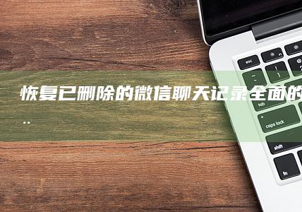 恢复已删除的微信聊天记录：全面的恢复教程