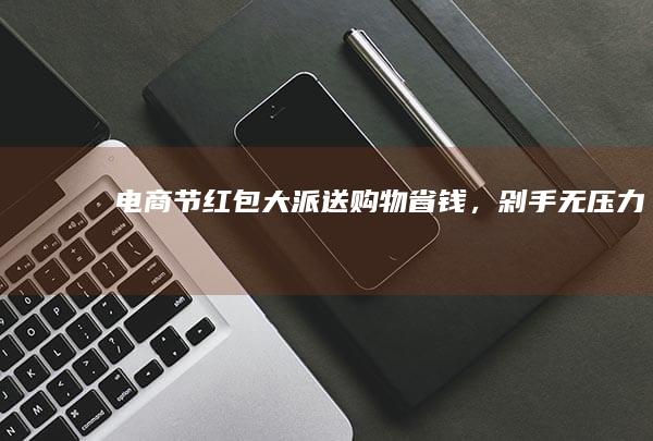 电商节红包大派送！购物省钱，剁手无压力