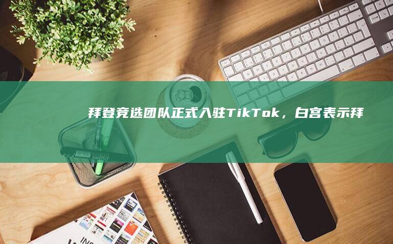 拜登竞选团队正式入驻 TikTok ，白宫表示拜登政府对 TikTok 政策不会改变，如何看待此事？