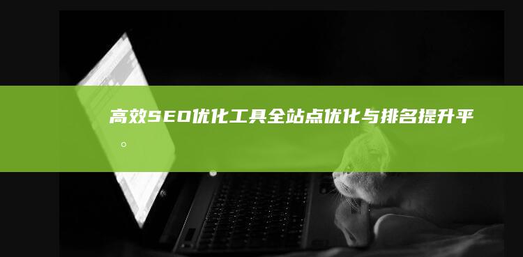 高效SEO优化工具：全站点优化与排名提升平台